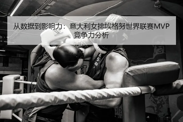 从数据到影响力：意大利女排埃格努世界联赛MVP竞争力分析