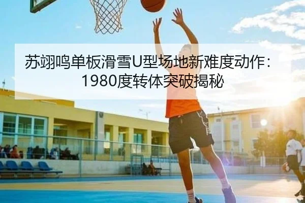 苏翊鸣单板滑雪U型场地新难度动作：1980度转体突破揭秘